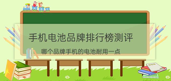 手机电池品牌排行榜测评 哪个品牌手机的电池耐用一点？